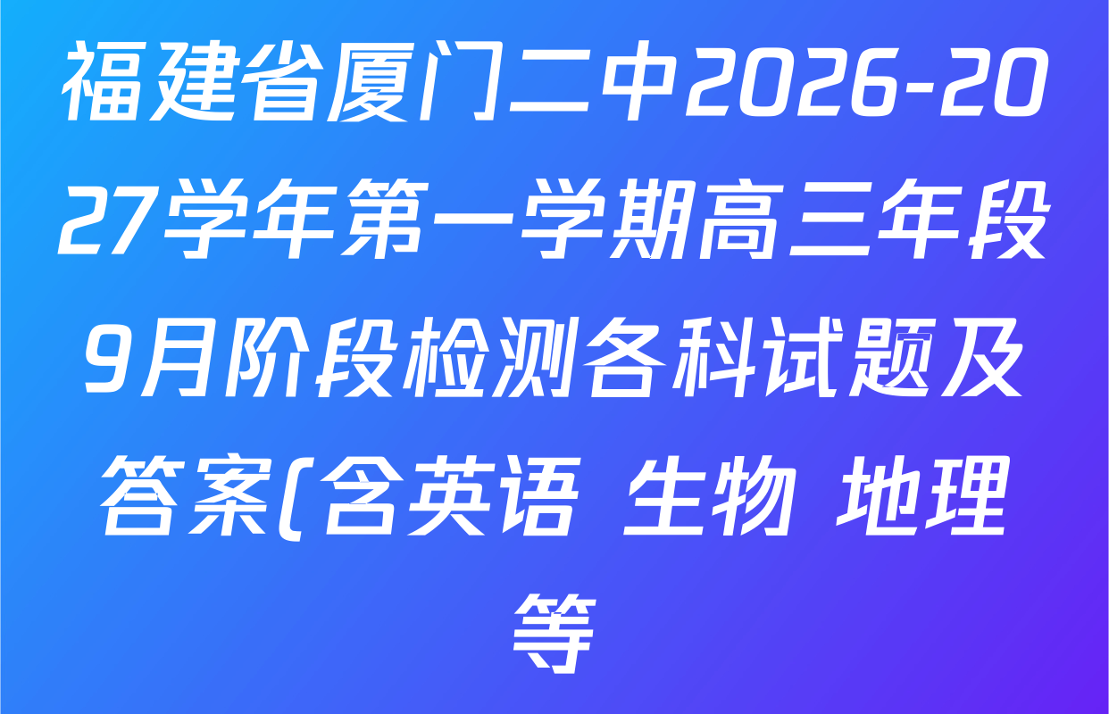 福建省厦门二中2026-2027学年第一学期高三年段9月阶段检测各科试题及答案(含英语 生物 地理等) 福建省厦门二中2026-2027学年第一学期高三年段9月阶段检测各科试题及答案(含英语 生物 地理等)
